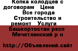 Копка колодцев с договорам › Цена ­ 4 200 - Все города Строительство и ремонт » Услуги   . Башкортостан респ.,Мечетлинский р-н